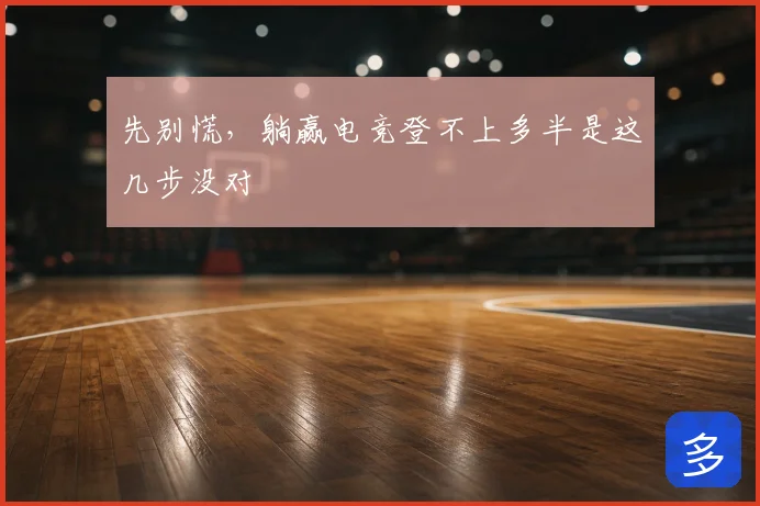 先别慌,躺赢电竞登不上多半是这几步没对