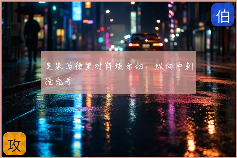 皇家马德里对阵埃尔切,纵向冲刺抢先手