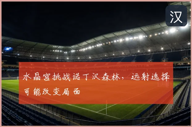 水晶宫挑战诺丁汉森林，远射选择可能改变局面