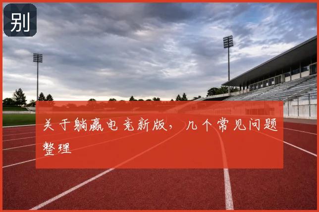 关于躺赢电竞新版,几个常见问题整理