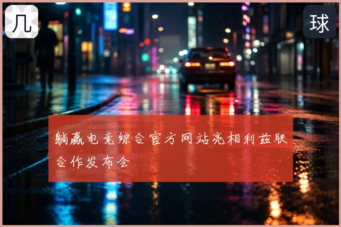 躺赢电竞综合官方网站亮相利兹联合作发布会